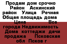 Продам дом срочно › Район ­ Аскинский район › Улица ­ Речная › Общая площадь дома ­ 69 › Цена ­ 370 000 - Все города Недвижимость » Дома, коттеджи, дачи продажа   . Псковская обл.,Псков г.